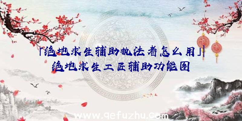 「绝地求生辅助执法者怎么用」|绝地求生工匠辅助功能图
